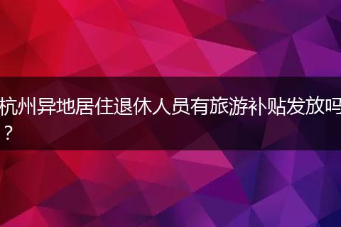 杭州异地居住退休人员有旅游补贴发放吗？