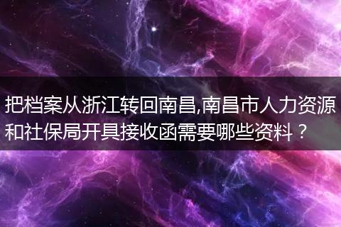 把档案从浙江转回南昌,南昌市人力资源和社保局开具接收函需要哪些资料？