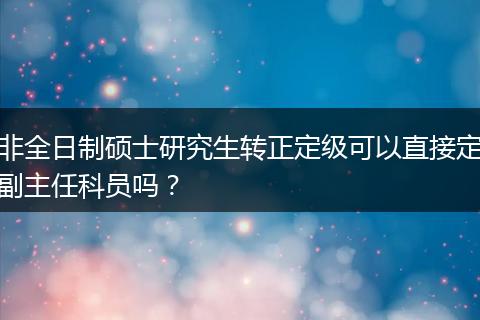 非全日制硕士研究生转正定级可以直接定副主任科员吗?