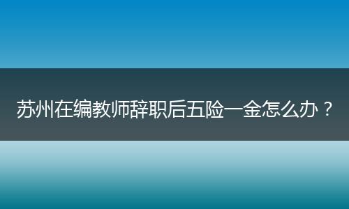 苏州在编教师辞职后五险一金怎么办？