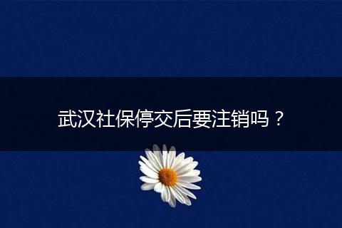 武汉社保停交后要注销吗？