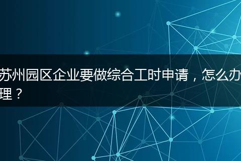 苏州园区企业要做综合工时申请，怎么办理？