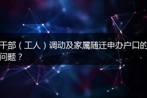 干部（工人）调动及家属随迁申办户口的问题？