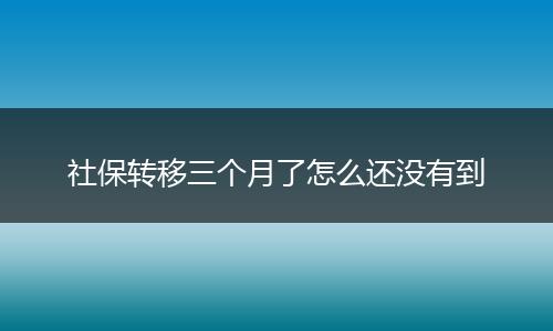 社保转移三个月了怎么还没有到