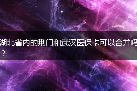 湖北省内的荆门和武汉医保卡可以合并吗？