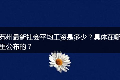 苏州最新社会平均工资是多少？具体在哪里公布的？