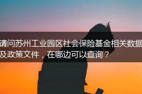 请问苏州工业园区社会保险基金相关数据及政策文件，在哪边可以查询？