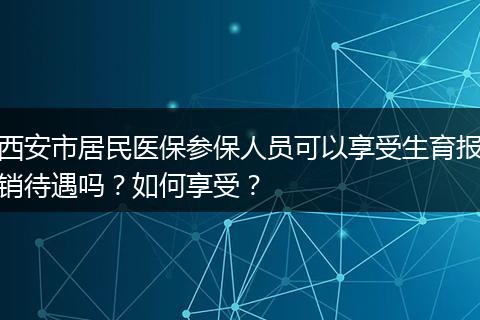 西安市居民医保参保人员可以享受生育报销待遇吗？如何享受？