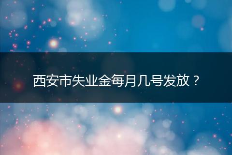 西安市失业金每月几号发放？