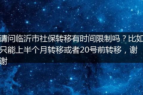 请问临沂市社保转移有时间限制吗？比如只能上半个月转移或者20号前转移，谢谢
