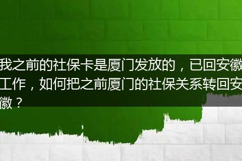 我之前的社保卡是厦门发放的，已回安徽工作，如何把之前厦门的社保关系转回安徽？