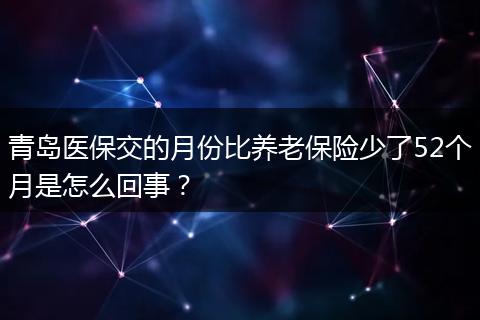青岛医保交的月份比养老保险少了52个月是怎么回事？