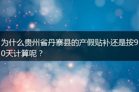 为什么贵州省丹寨县的产假贴补还是按90天计算呢？