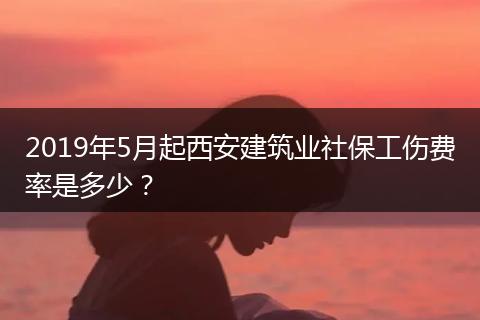 2019年5月起西安建筑业社保工伤费率是多少？