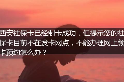 西安社保卡已经制卡成功，但提示您的社保卡目前不在发卡网点，不能办理网上领卡预约怎么办？