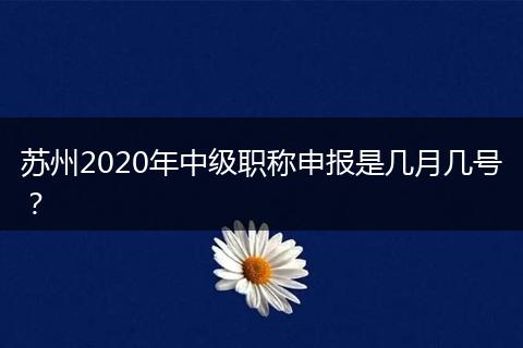 苏州2020年中级职称申报是几月几号?