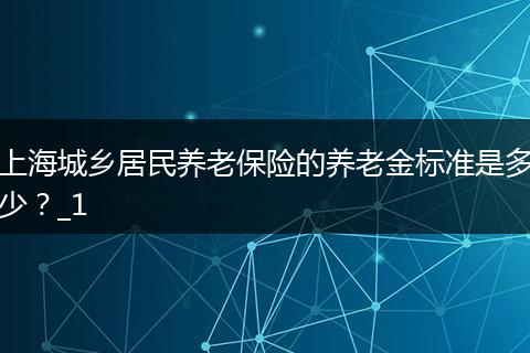 上海城乡居民养老保险的养老金标准是多少?_1