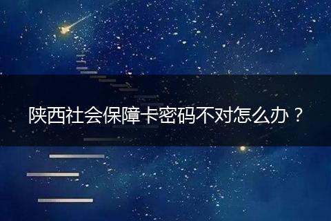 陕西社会保障卡密码不对怎么办？
