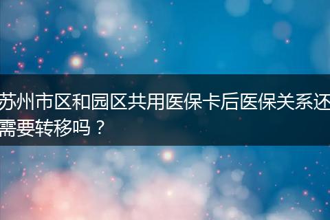 苏州市区和园区共用医保卡后医保关系还需要转移吗？