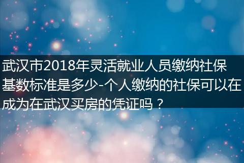 武汉市2018年灵活就业人员缴纳社保基数标准是多少-个人缴纳的社保可以在成为在武汉买房的凭证吗？