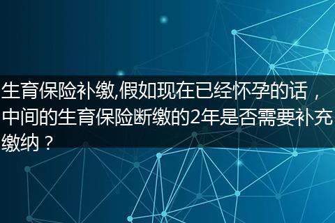 生育保险补缴,假如现在已经怀孕的话，中间的生育保险断缴的2年是否需要补充缴纳？