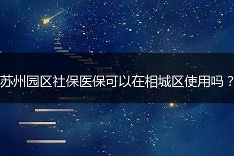 苏州园区社保医保可以在相城区使用吗？
