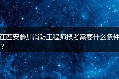 在西安参加消防工程师报考需要什么条件？