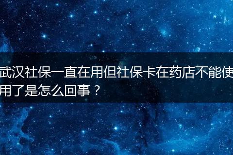 武汉社保一直在用但社保卡在药店不能使用了是怎么回事？