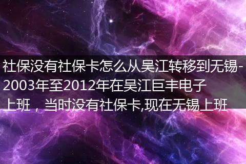 社保没有社保卡怎么从吴江转移到无锡-2003年至2012年在吴江巨丰电子上班，当时没有社保卡,现在无锡上班
