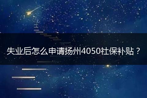 失业后怎么申请扬州4050社保补贴？