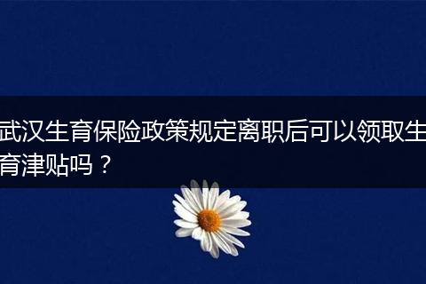 武汉生育保险政策规定离职后可以领取生育津贴吗？