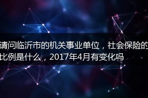 请问临沂市的机关事业单位，社会保险的比例是什么，2017年4月有变化吗