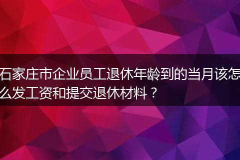 石家庄市企业员工退休年龄到的当月该怎么发工资和提交退休材料？