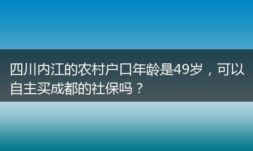 四川内江的农村户口年龄是49岁，可以自主买成都的社保吗？