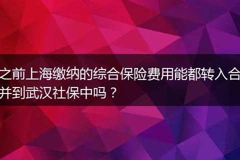 之前上海缴纳的综合保险费用能都转入合并到武汉社保中吗？
