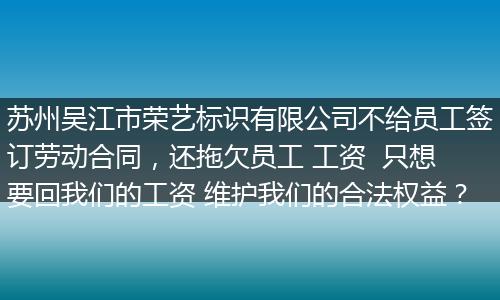 苏州吴江市荣艺标识有限公司不给员工签订劳动合同，还拖欠员工 工资  只想要回我们的工资 维护我们的合法权益？