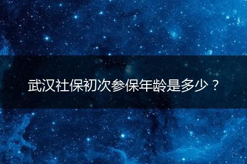 武汉社保初次参保年龄是多少？