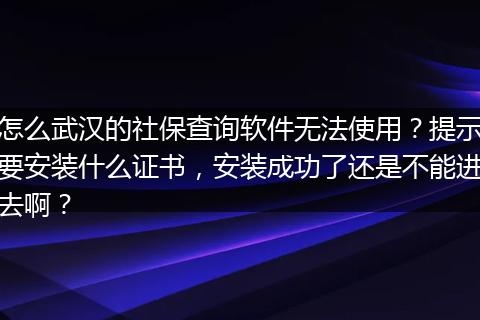 怎么武汉的社保查询软件无法使用？提示要安装什么证书，安装成功了还是不能进去啊？
