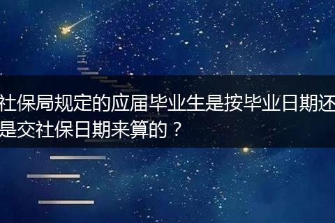 社保局规定的应届毕业生是按毕业日期还是交社保日期来算的？