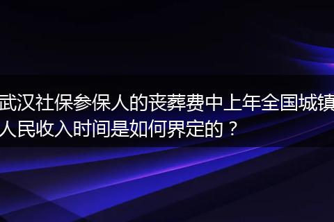 武汉社保参保人的丧葬费中上年全国城镇人民收入时间是如何界定的？