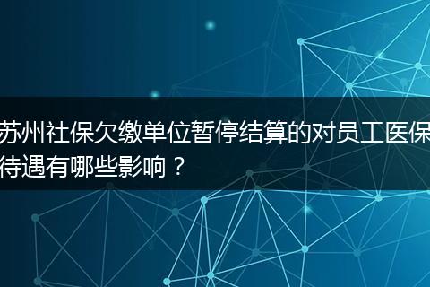 苏州社保欠缴单位暂停结算的对员工医保待遇有哪些影响？