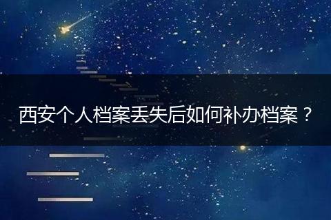 西安个人档案丢失后如何补办档案？