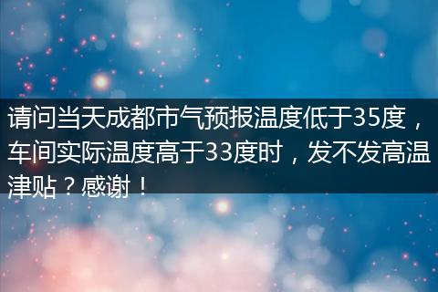 请问当天成都市气预报温度低于35度，车间实际温度高于33度时，发不发高温津贴？感谢！