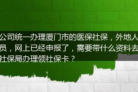 公司统一办理厦门市的医保社保，外地人员，网上已经申报了，需要带什么资料去社保局办理领社保卡？