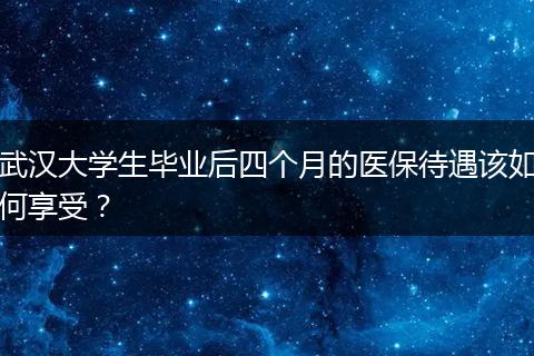 武汉大学生毕业后四个月的医保待遇该如何享受？