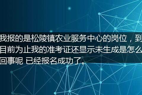 我报的是松陵镇农业服务中心的岗位,到目前为止我的准考证还显示未生成是怎么回事呢 已经报名成功了。