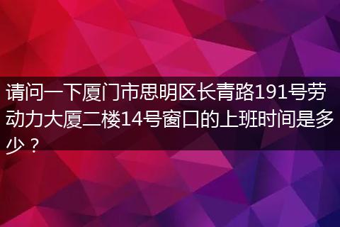 请问一下厦门市思明区长青路191号劳动力大厦二楼14号窗口的上班时间是多少？