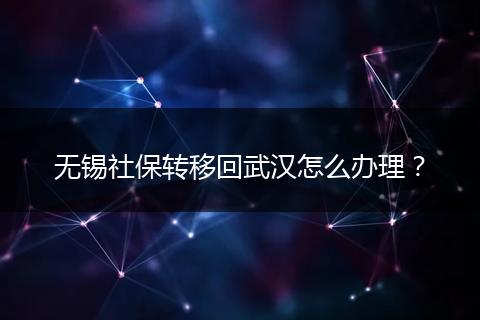 无锡社保转移回武汉怎么办理?
