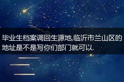 毕业生档案调回生源地,临沂市兰山区的地址是不是写你们部门就可以.