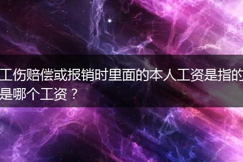 工伤赔偿或报销时里面的本人工资是指的是哪个工资？